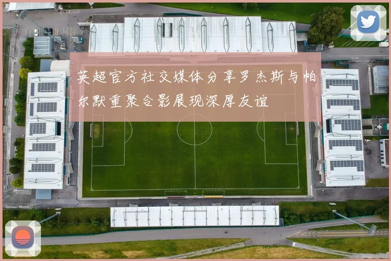 英超官方社交媒体分享罗杰斯与帕尔默重聚合影展现深厚友谊