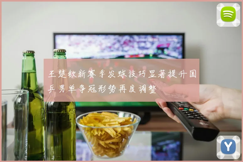 王楚钦新赛季发球技巧显著提升国乒男单争冠形势再度调整